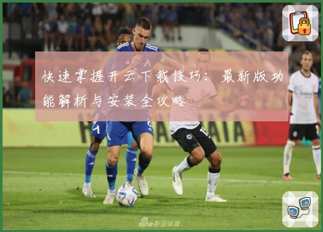 快速掌握开云下载技巧：最新版功能解析与安装全攻略