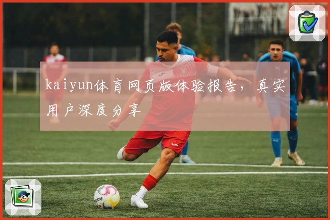 kaiyun体育网页版体验报告，真实用户深度分享