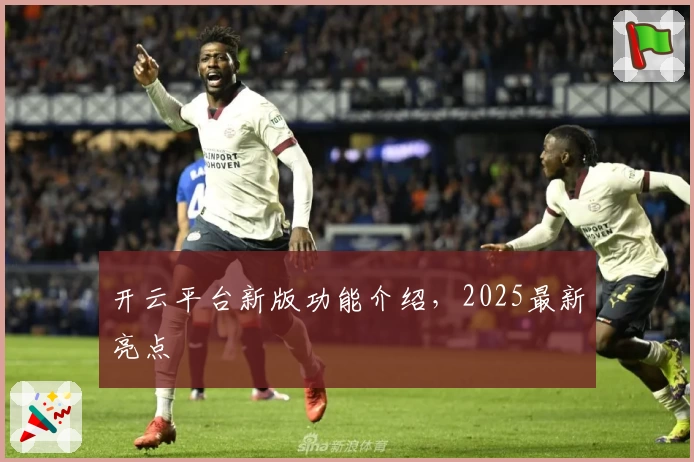 开云平台新版功能介绍，2025最新亮点