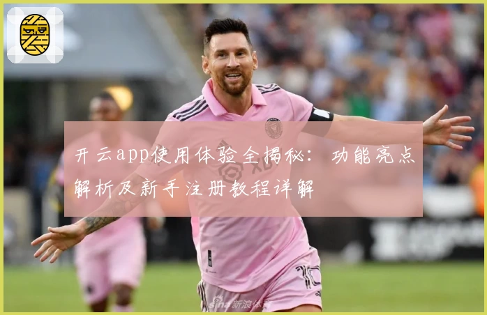 开云app使用体验全揭秘：功能亮点解析及新手注册教程详解