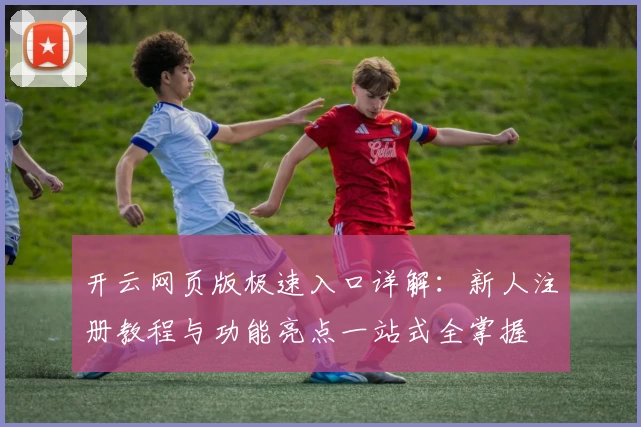 开云网页版极速入口详解：新人注册教程与功能亮点一站式全掌握