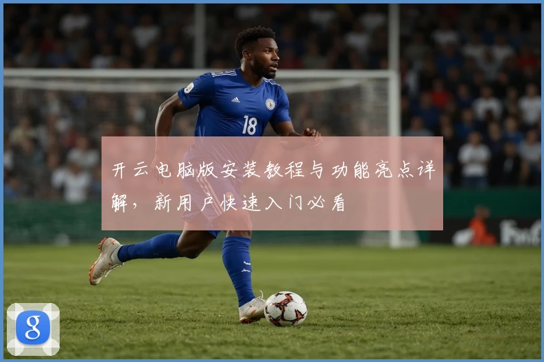 开云电脑版安装教程与功能亮点详解，新用户快速入门必看
