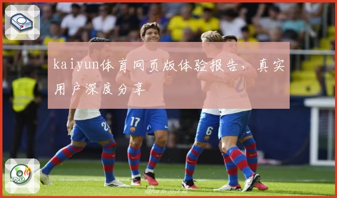 kaiyun体育网页版体验报告，真实用户深度分享