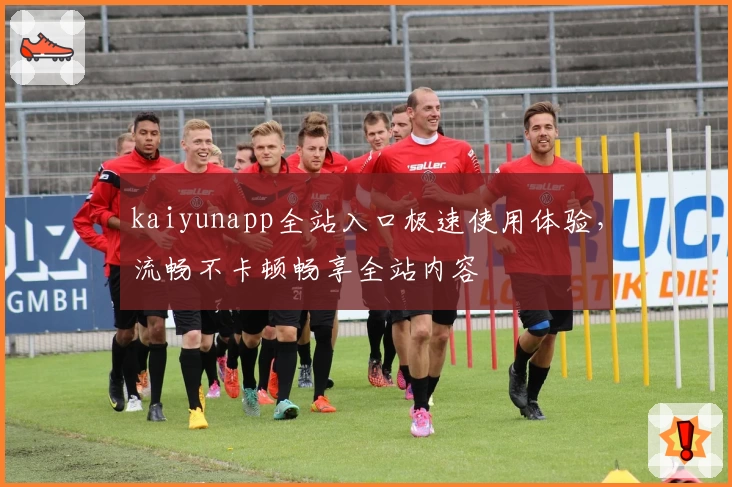 kaiyunapp全站入口极速使用体验，流畅不卡顿畅享全站内容