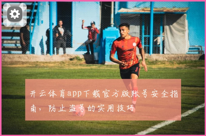 开云体育app下载官方版账号安全指南，防止盗号的实用技巧