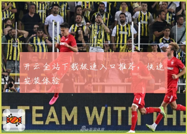 开云全站下载极速入口推荐，快速安装体验