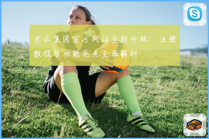 开云集团官方网站全新升级：注册教程与功能亮点全面解析