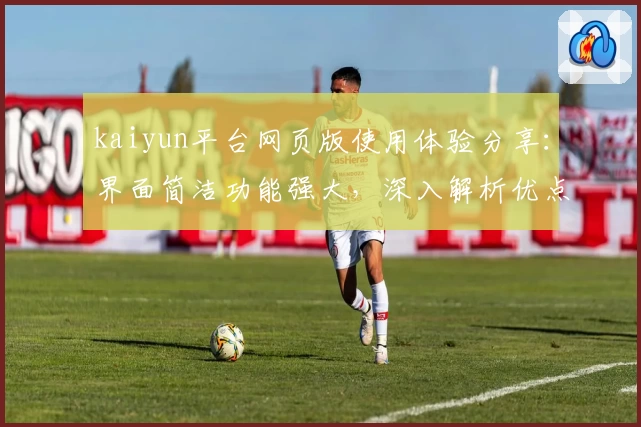 kaiyun平台网页版使用体验分享:界面简洁功能强大,深入解析优点与不足