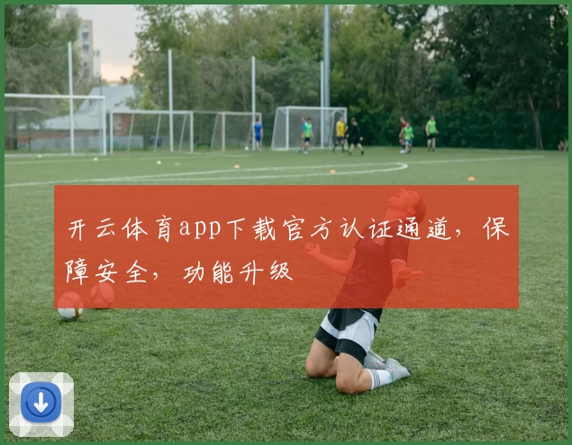 开云体育app下载官方认证通道，保障安全，功能升级
