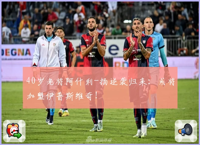 40岁老将阿什利-扬逆袭归来：或将加盟伊普斯维奇！