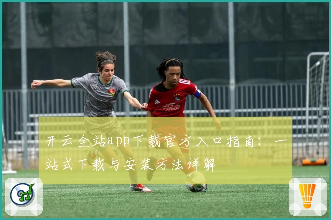 开云全站app下载官方入口指南：一站式下载与安装方法详解