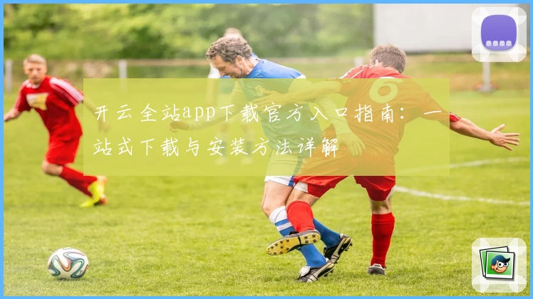 开云全站app下载官方入口指南:一站式下载与安装方法详解