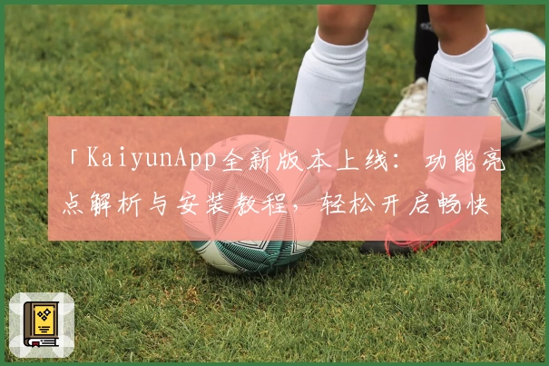 「KaiyunApp全新版本上线:功能亮点解析与安装教程,轻松开启畅快使用体验」