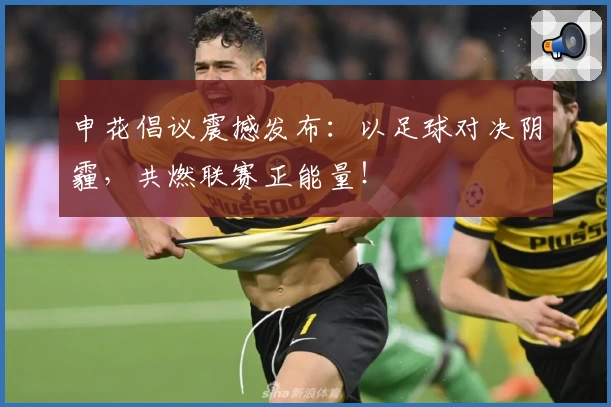申花倡议震撼发布：以足球对决阴霾，共燃联赛正能量！