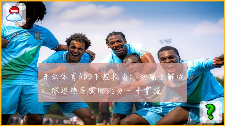 开云体育App下载指南：功能全解读，球迷热荐实时比分一手掌握