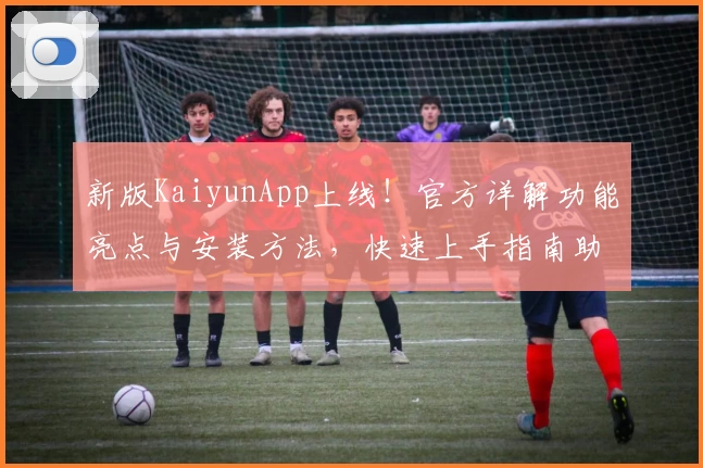 新版KaiyunApp上线！官方详解功能亮点与安装方法，快速上手指南助你轻松体验