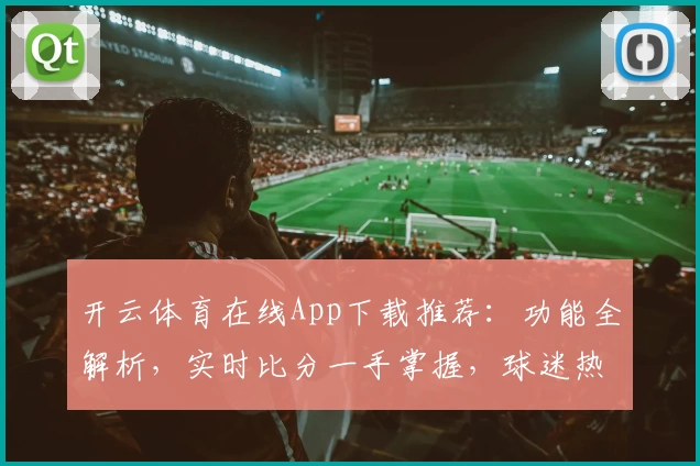 开云体育在线App下载推荐：功能全解析，实时比分一手掌握，球迷热评力荐