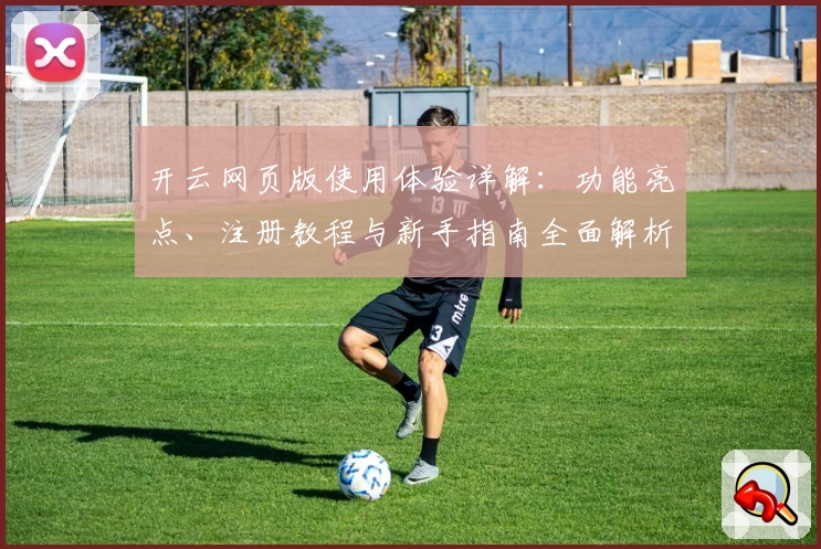 开云网页版使用体验详解：功能亮点、注册教程与新手指南全面解析