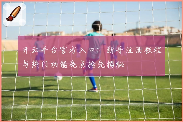 开云平台官方入口：新手注册教程与热门功能亮点抢先揭秘
