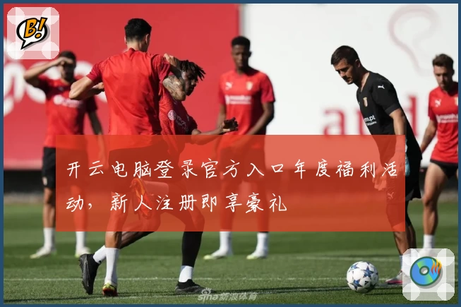 开云电脑登录官方入口年度福利活动,新人注册即享豪礼