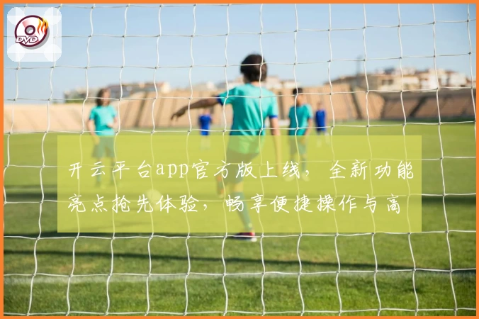 开云平台app官方版上线，全新功能亮点抢先体验，畅享便捷操作与高效服务