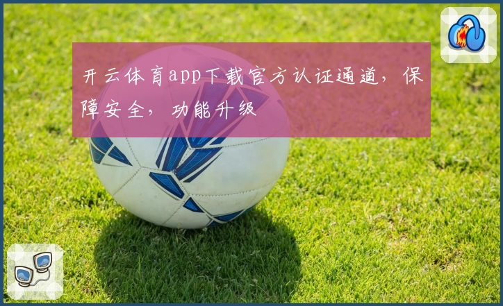 开云体育app下载官方认证通道，保障安全，功能升级